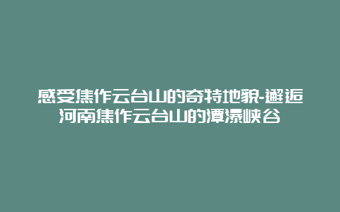 感受焦作云台山的奇特地貌-邂逅河南焦作云台山的潭瀑峡谷