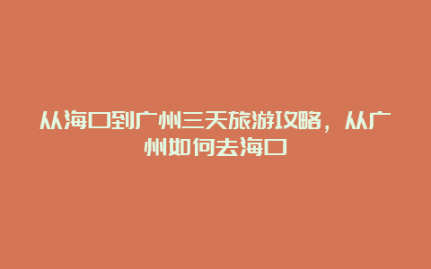 从海口到广州三天旅游攻略，从广州如何去海口