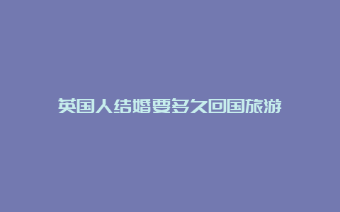 英国人结婚要多久回国旅游