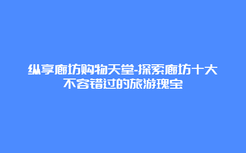 纵享廊坊购物天堂-探索廊坊十大不容错过的旅游瑰宝