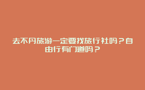 去不丹旅游一定要找旅行社吗？自由行有门道吗？