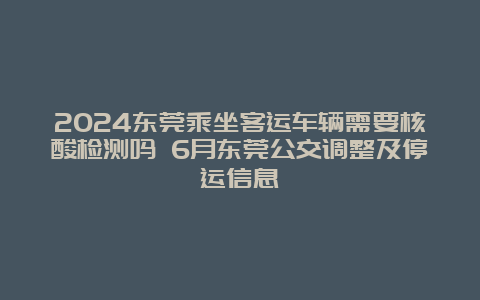 2024东莞乘坐客运车辆需要核酸检测吗 6月东莞公交调整及停运信息