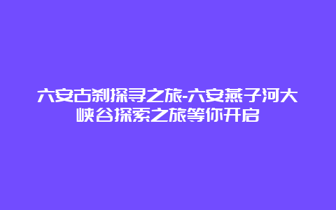 六安古刹探寻之旅-六安燕子河大峡谷探索之旅等你开启