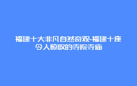 福建十大非凡自然奇观-福建十座令人惊叹的寺院寺庙