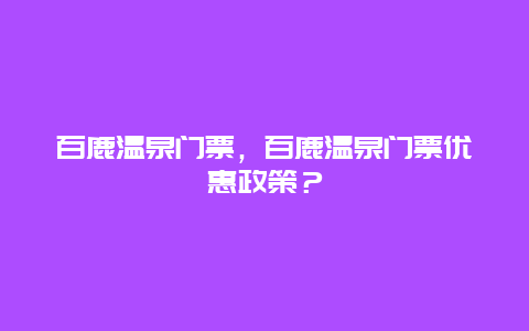 百鹿温泉门票，百鹿温泉门票优惠政策？