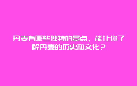 丹麦有哪些独特的景点，能让你了解丹麦的历史和文化？