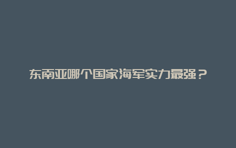 东南亚哪个国家海军实力最强？