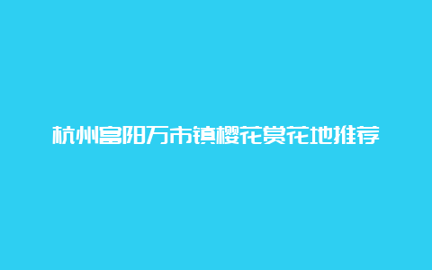 杭州富阳万市镇樱花赏花地推荐