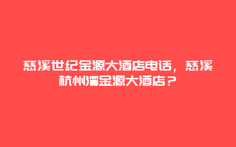 慈溪世纪金源大酒店电话，慈溪杭州湾金源大酒店？