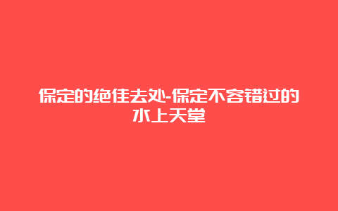 保定的绝佳去处-保定不容错过的水上天堂