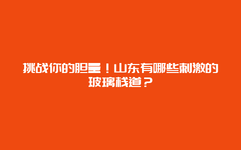 挑战你的胆量！山东有哪些刺激的玻璃栈道？