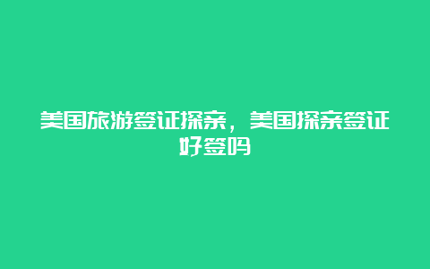 美国旅游签证探亲，美国探亲签证好签吗