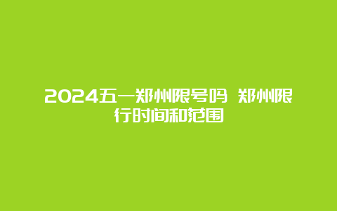 2024五一郑州限号吗 郑州限行时间和范围