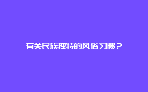 有关民族独特的风俗习惯？