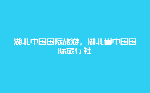 湖北中国国际旅游，湖北省中国国际旅行社