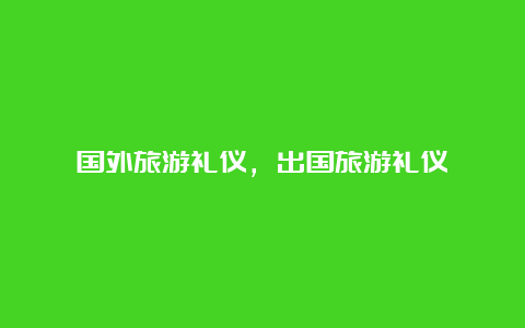 国外旅游礼仪，出国旅游礼仪