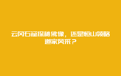 云冈石窟探秘佛像，还是恒山领略道家风采？