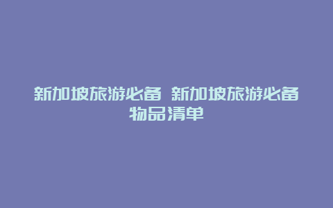 新加坡旅游必备 新加坡旅游必备物品清单