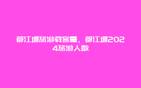 都江堰旅游载客量，都江堰2024旅游人数