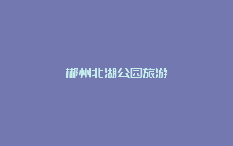 郴州北湖公园旅游