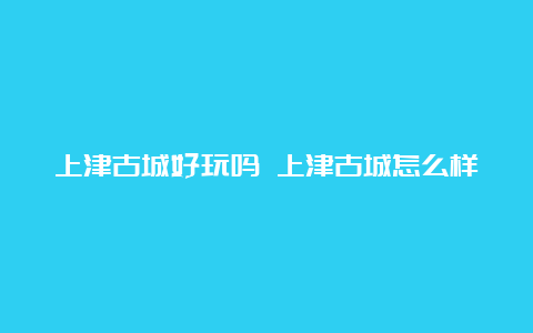 上津古城好玩吗 上津古城怎么样