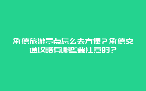 承德旅游景点怎么去方便？承德交通攻略有哪些要注意的？