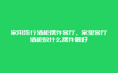 家用流行酒柜摆件客厅，家里客厅酒柜放什么摆件最好