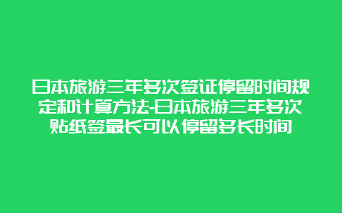 日本旅游三年多次签证停留时间规定和计算方法-日本旅游三年多次贴纸签最长可以停留多长时间