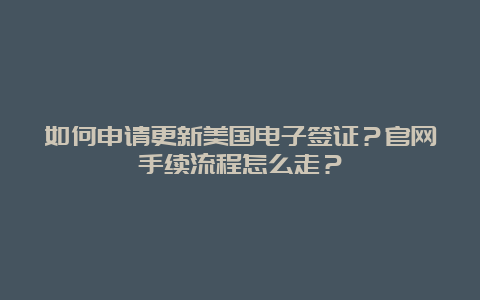 如何申请更新美国电子签证？官网手续流程怎么走？