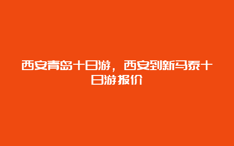 西安青岛十日游，西安到新马泰十日游报价