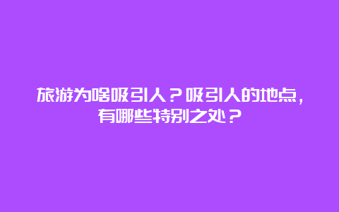 旅游为啥吸引人？吸引人的地点，有哪些特别之处？