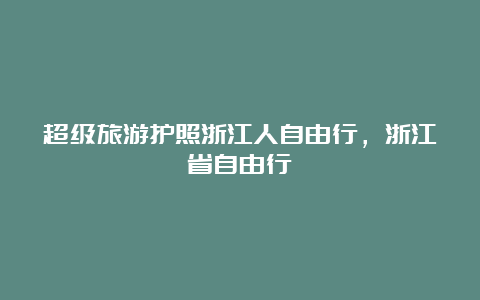 超级旅游护照浙江人自由行，浙江省自由行