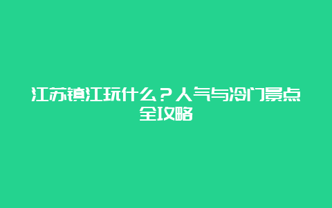 江苏镇江玩什么？人气与冷门景点全攻略