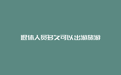 退休人员多久可以出游旅游