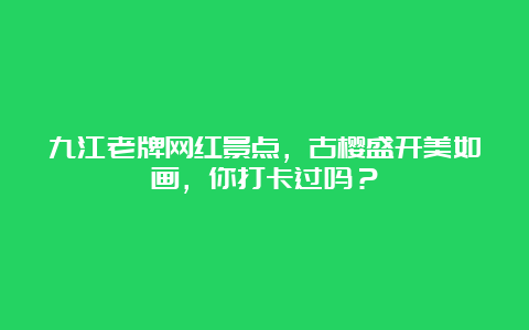 九江老牌网红景点，古樱盛开美如画，你打卡过吗？