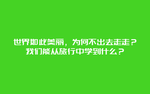 世界如此美丽，为何不出去走走？我们能从旅行中学到什么？