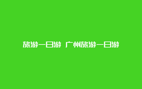 旅游一日游 广州旅游一日游