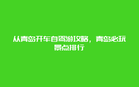 从青岛开车自驾游攻略，青岛必玩景点排行