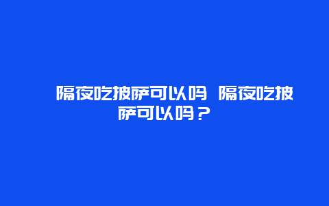 ﻿隔夜吃披萨可以吗 隔夜吃披萨可以吗？