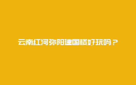 云南红河弥阳建国楼好玩吗？