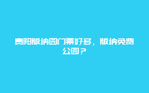 贵阳版纳园门票好多，版纳免费公园？