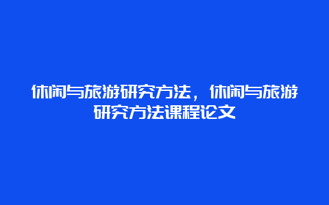 休闲与旅游研究方法，休闲与旅游研究方法课程论文