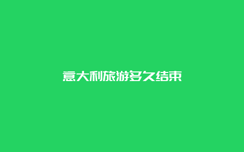 意大利旅游多久结束