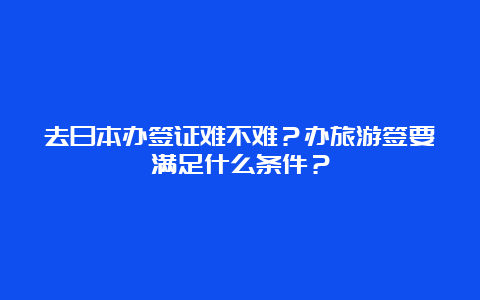 去日本办签证难不难？办旅游签要满足什么条件？