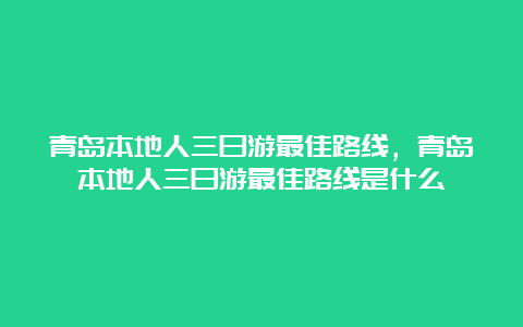 青岛本地人三日游最佳路线，青岛本地人三日游最佳路线是什么