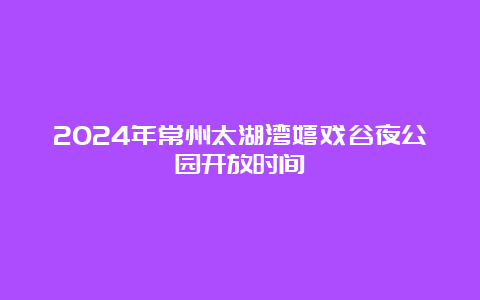 2024年常州太湖湾嬉戏谷夜公园开放时间