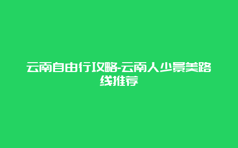 云南自由行攻略-云南人少景美路线推荐