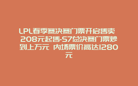 LPL春季赛决赛门票开启售卖 208元起售-S7总决赛门票炒到上万元 内场票价高达1280元