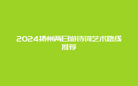 2024扬州两日游诗词艺术路线推荐