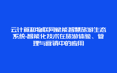 云计算和物联网赋能智慧旅游生态系统-智能化技术在旅游体验、管理与营销中的应用